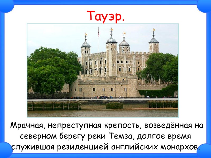 Тауэр.  Мрачная, непреступная крепость, возведённая на  северном берегу реки Темза, долгое время